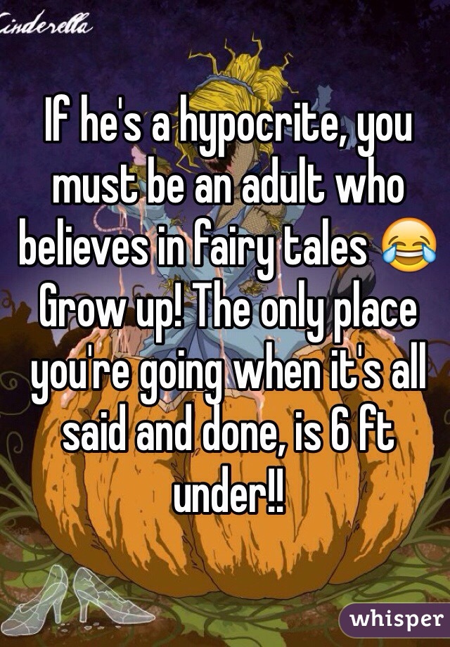 If he's a hypocrite, you must be an adult who believes in fairy tales 😂 Grow up! The only place you're going when it's all said and done, is 6 ft under!!
