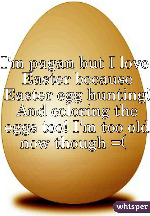 I'm pagan but I love Easter because Easter egg hunting! And coloring the eggs too! I'm too old now though =(  