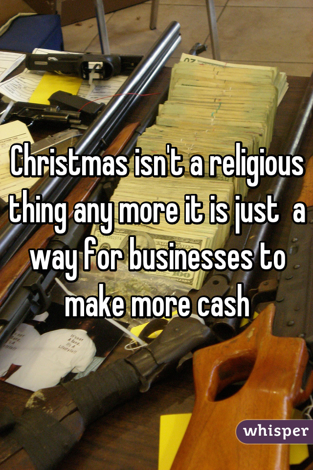 Christmas isn't a religious thing any more it is just  a way for businesses to make more cash