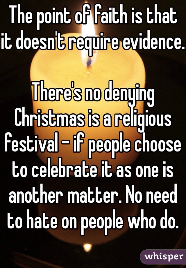 The point of faith is that it doesn't require evidence.

There's no denying Christmas is a religious festival - if people choose to celebrate it as one is another matter. No need to hate on people who do.