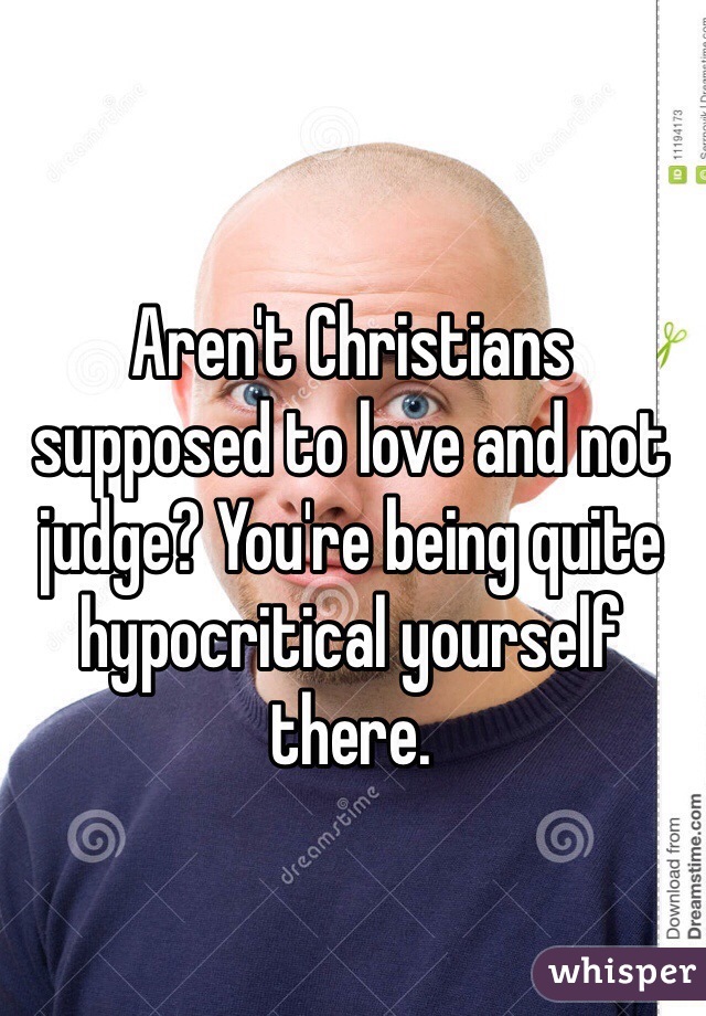 Aren't Christians supposed to love and not judge? You're being quite hypocritical yourself there.