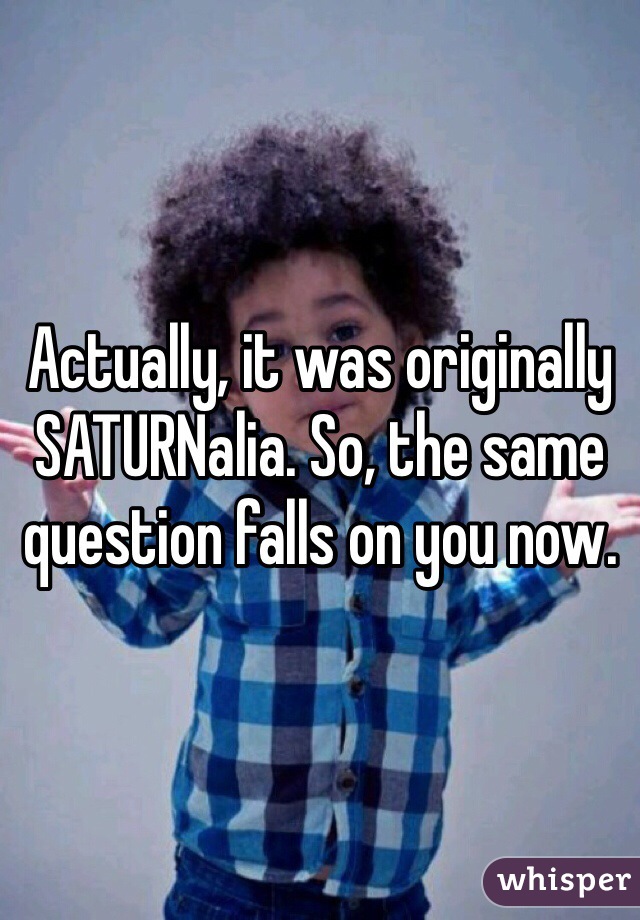 Actually, it was originally SATURNalia. So, the same question falls on you now.