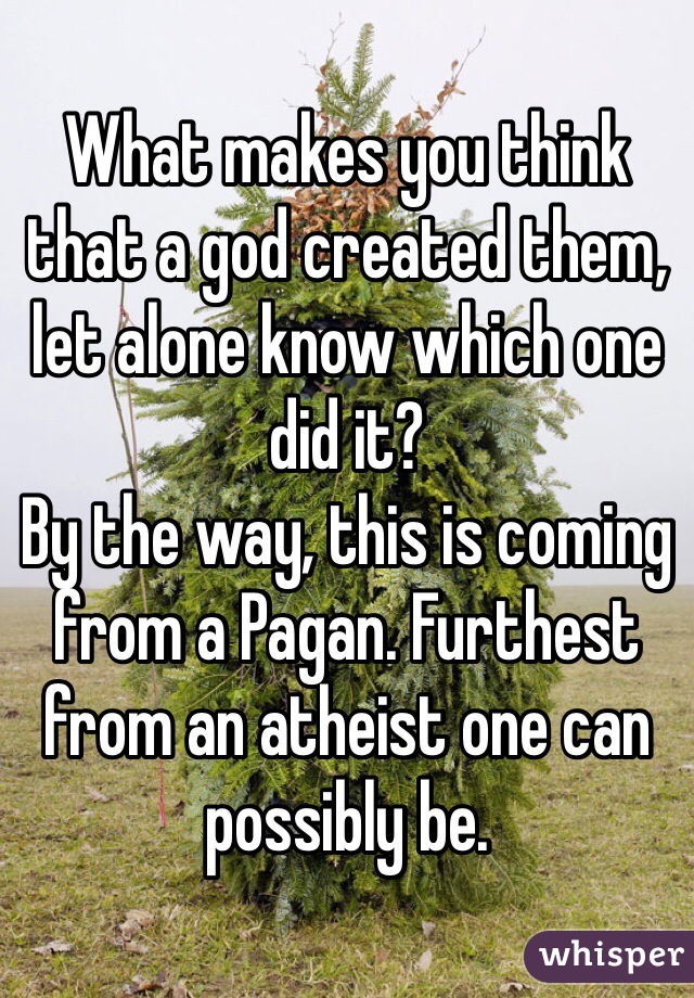 What makes you think that a god created them, let alone know which one did it?
By the way, this is coming from a Pagan. Furthest from an atheist one can possibly be.