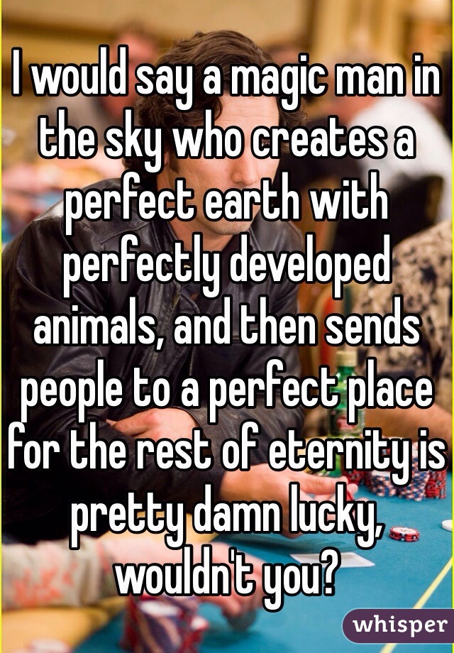 I would say a magic man in the sky who creates a perfect earth with perfectly developed animals, and then sends people to a perfect place for the rest of eternity is pretty damn lucky, wouldn't you? 