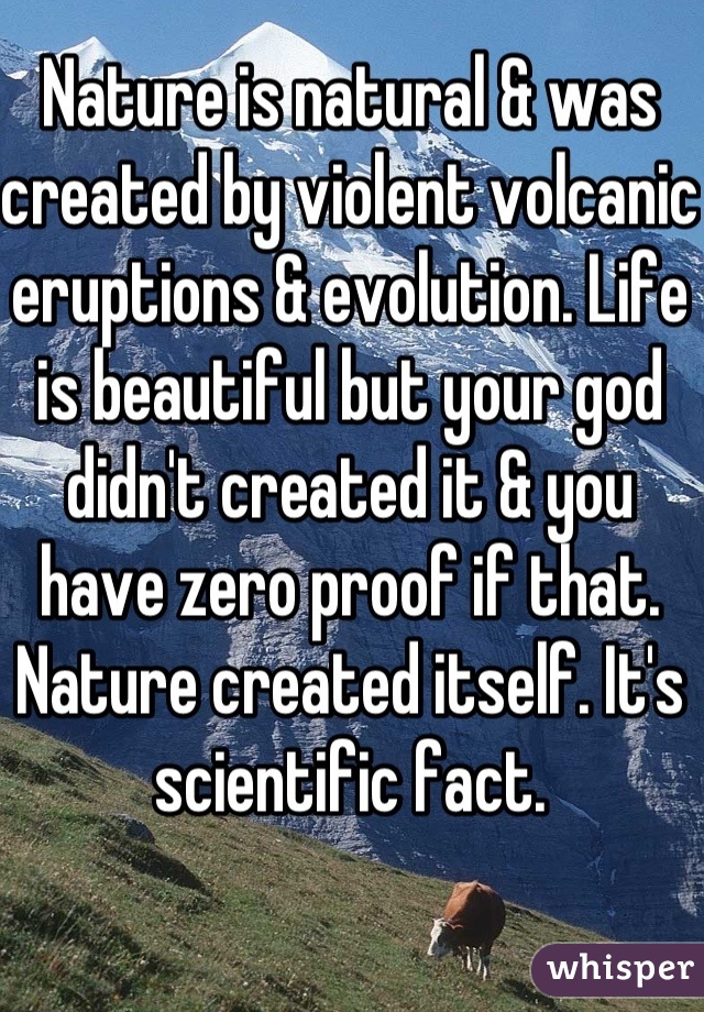Nature is natural & was created by violent volcanic eruptions & evolution. Life is beautiful but your god didn't created it & you have zero proof if that. Nature created itself. It's scientific fact. 