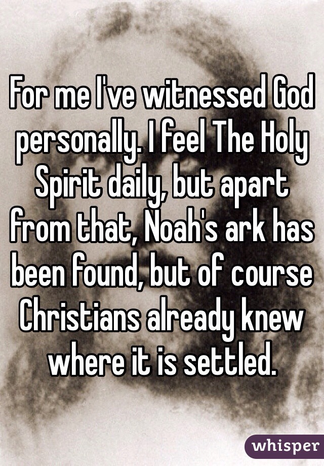 For me I've witnessed God personally. I feel The Holy Spirit daily, but apart from that, Noah's ark has been found, but of course Christians already knew where it is settled. 