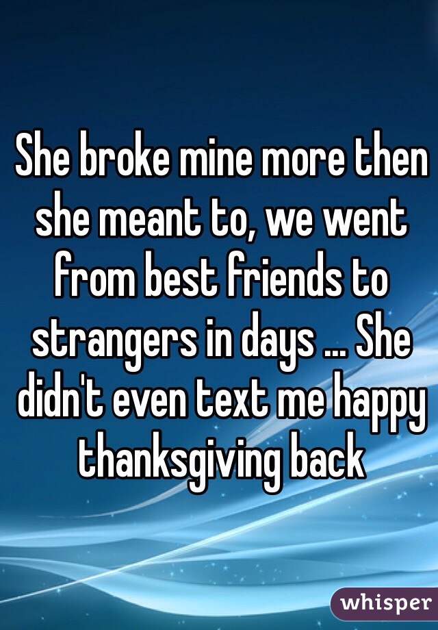 She broke mine more then  she meant to, we went from best friends to strangers in days ... She didn't even text me happy thanksgiving back 