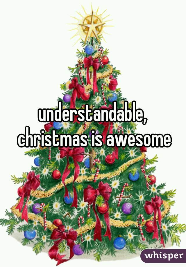 understandable, christmas is awesome