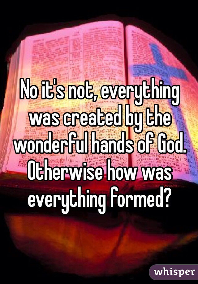 No it's not, everything was created by the wonderful hands of God. Otherwise how was everything formed?