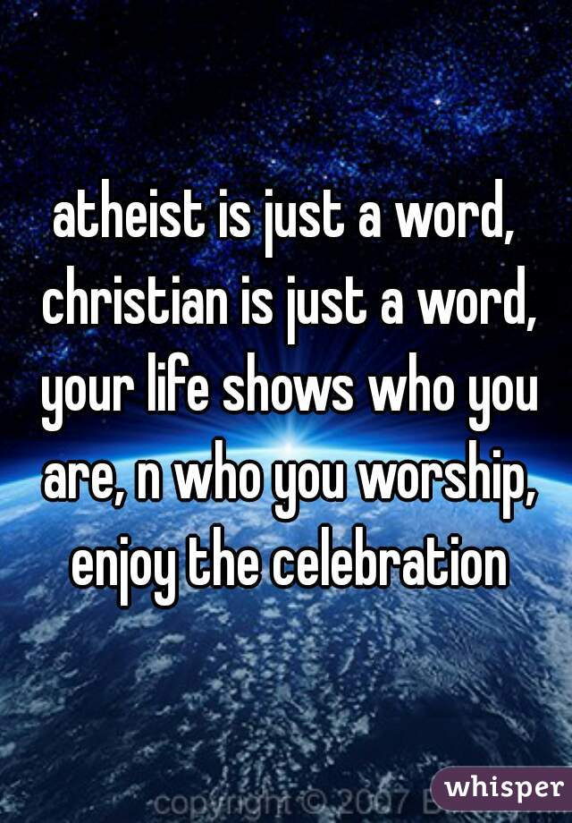 atheist is just a word, christian is just a word, your life shows who you are, n who you worship, enjoy the celebration