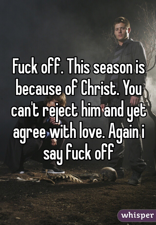 Fuck off. This season is because of Christ. You can't reject him and yet agree with love. Again i say fuck off