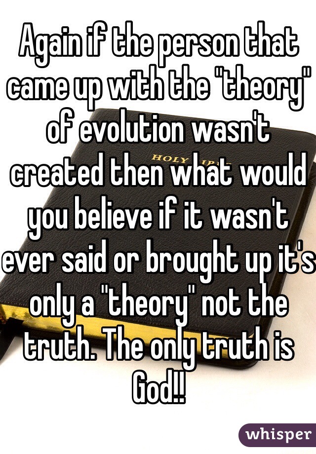 Again if the person that came up with the "theory" of evolution wasn't created then what would you believe if it wasn't ever said or brought up it's only a "theory" not the truth. The only truth is God!! 