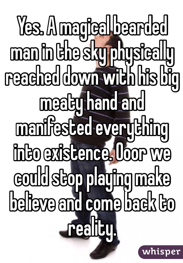 Yes. A magical bearded man in the sky physically reached down with his big meaty hand and manifested everything into existence. Ooor we could stop playing make believe and come back to reality.