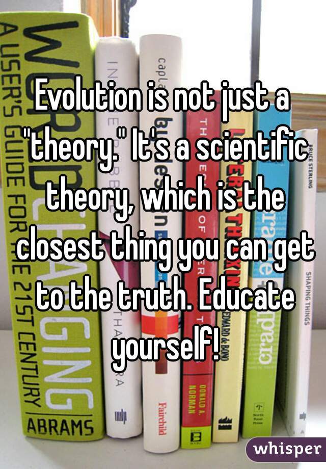 Evolution is not just a "theory." It's a scientific theory, which is the closest thing you can get to the truth. Educate yourself!