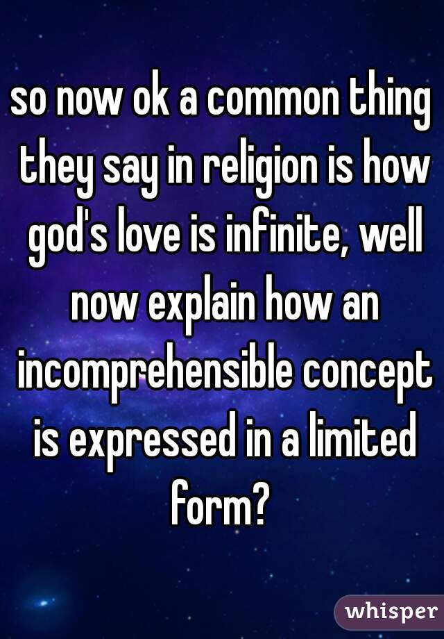 so now ok a common thing they say in religion is how god's love is infinite, well now explain how an incomprehensible concept is expressed in a limited form? 