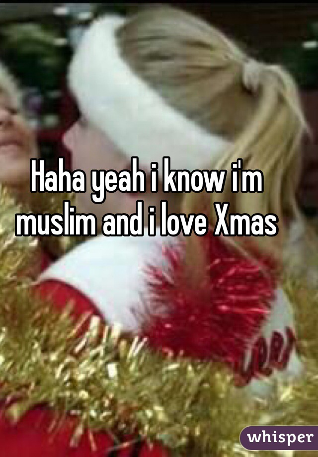 Haha yeah i know i'm muslim and i love Xmas