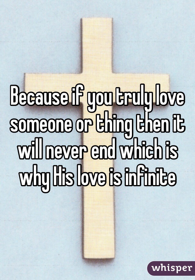 Because if you truly love someone or thing then it will never end which is why His love is infinite 