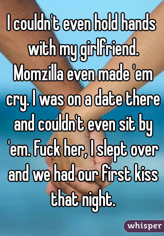 I couldn't even hold hands with my girlfriend. Momzilla even made 'em cry. I was on a date there and couldn't even sit by 'em. Fuck her, I slept over and we had our first kiss that night.