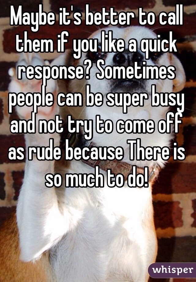 Maybe it's better to call them if you like a quick response? Sometimes people can be super busy and not try to come off as rude because There is so much to do! 