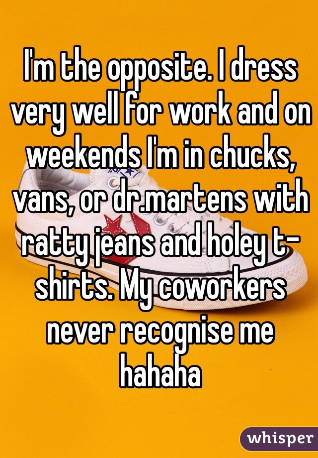 I'm the opposite. I dress very well for work and on weekends I'm in chucks, vans, or dr.martens with ratty jeans and holey t-shirts. My coworkers never recognise me  hahaha 