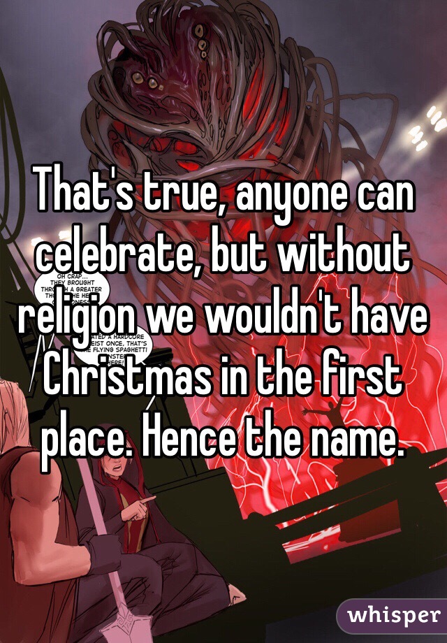 That's true, anyone can celebrate, but without religion we wouldn't have Christmas in the first place. Hence the name.