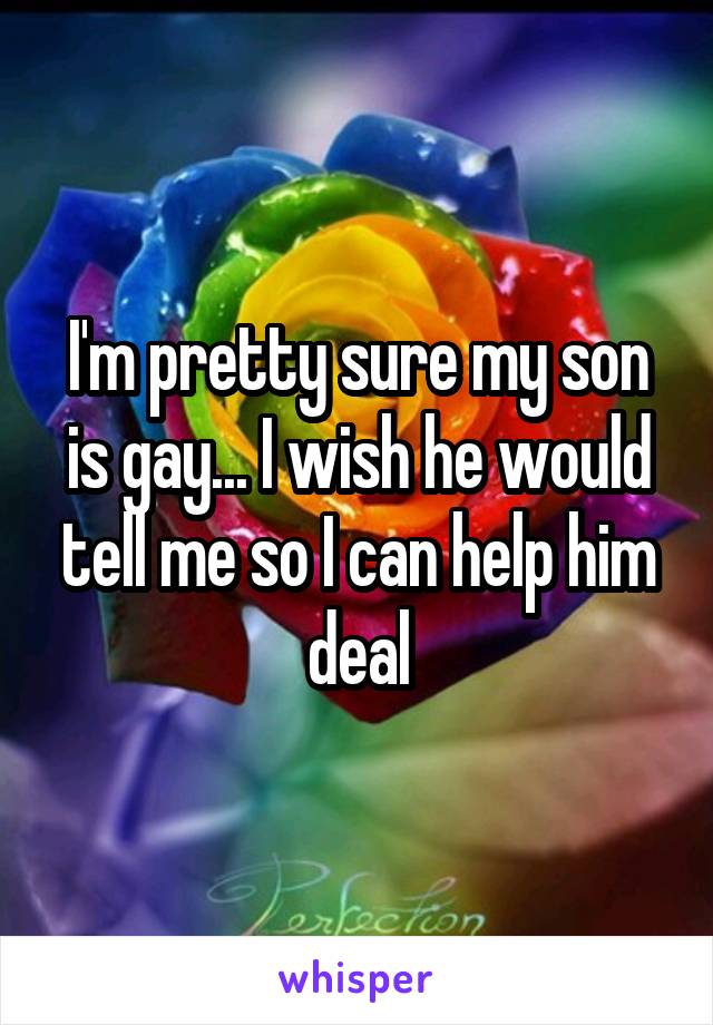 I'm pretty sure my son is gay... I wish he would tell me so I can help him deal