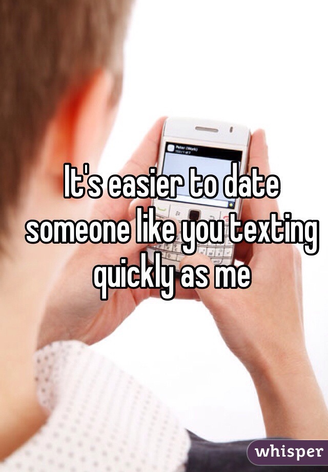 It's easier to date someone like you texting quickly as me
