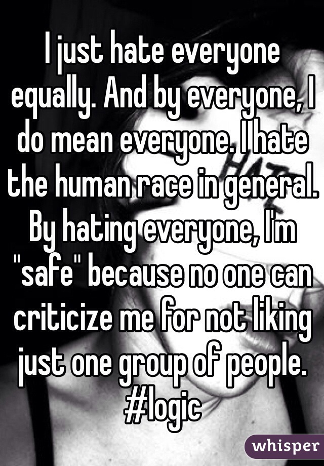 I just hate everyone equally. And by everyone, I do mean everyone. I hate the human race in general. By hating everyone, I'm "safe" because no one can criticize me for not liking just one group of people. #logic
