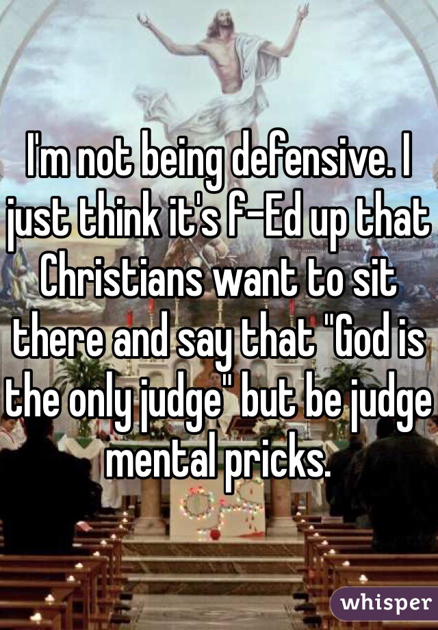 I'm not being defensive. I just think it's f-Ed up that Christians want to sit there and say that "God is the only judge" but be judge mental pricks. 