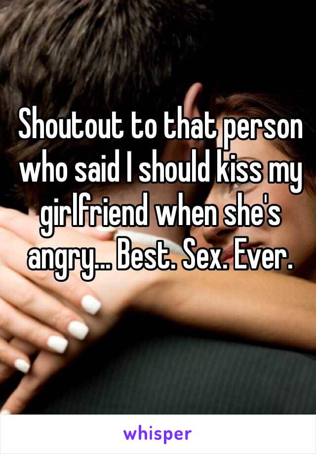 
Shoutout to that person who said I should kiss my girlfriend when she's angry... Best. Sex. Ever. 