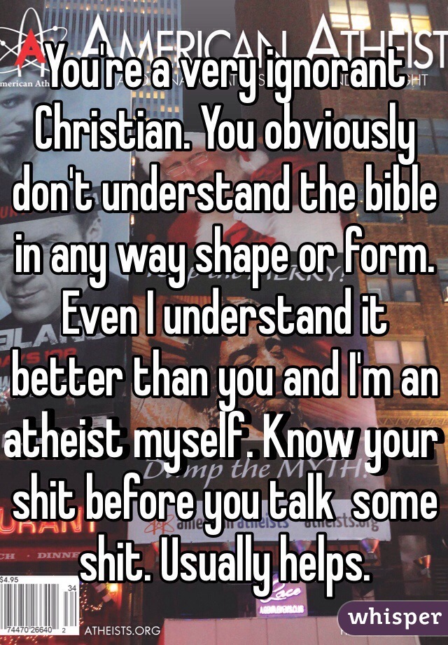 You're a very ignorant Christian. You obviously don't understand the bible in any way shape or form. Even I understand it better than you and I'm an atheist myself. Know your shit before you talk  some shit. Usually helps. 