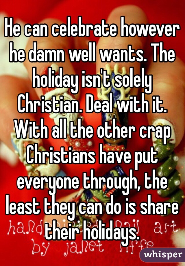 He can celebrate however he damn well wants. The holiday isn't solely Christian. Deal with it. With all the other crap Christians have put everyone through, the least they can do is share their holidays.