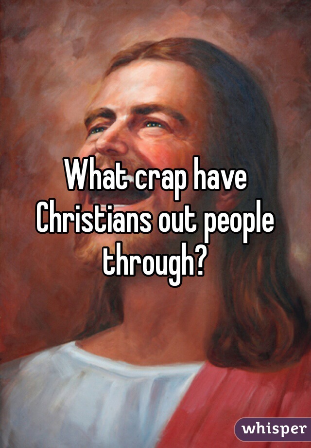 What crap have Christians out people through?