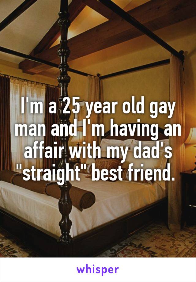 I'm a 25 year old gay man and I'm having an affair with my dad's "straight" best friend. 