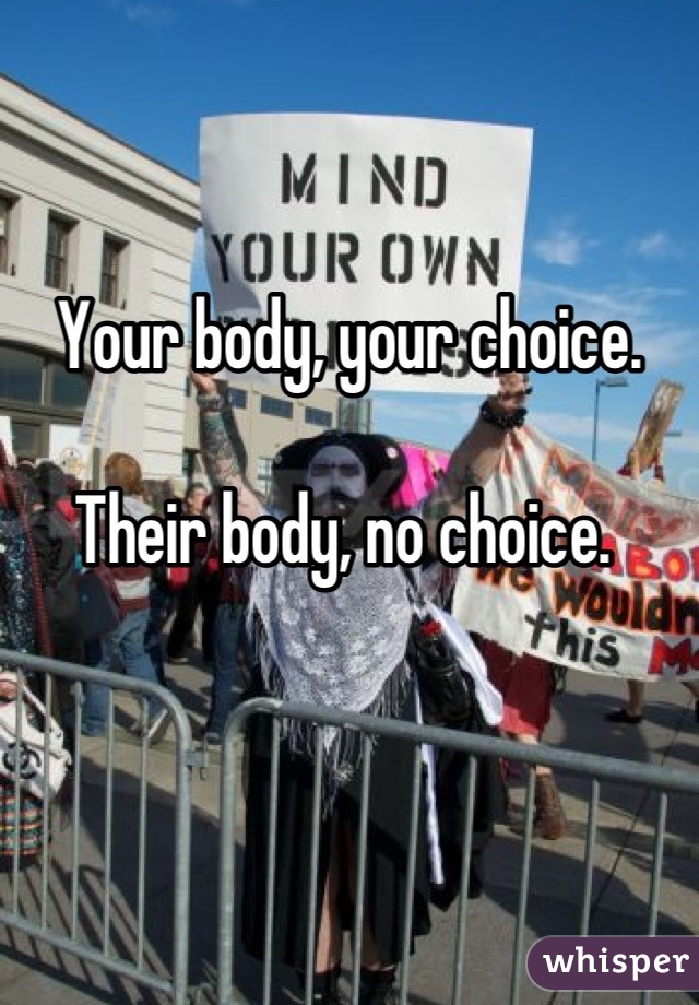 


Your body, your choice. 

Their body, no choice. 