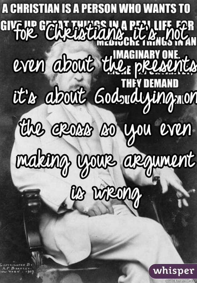 for Christians it's not even about the presents it's about God dying on the cross so you even making your argument is wrong