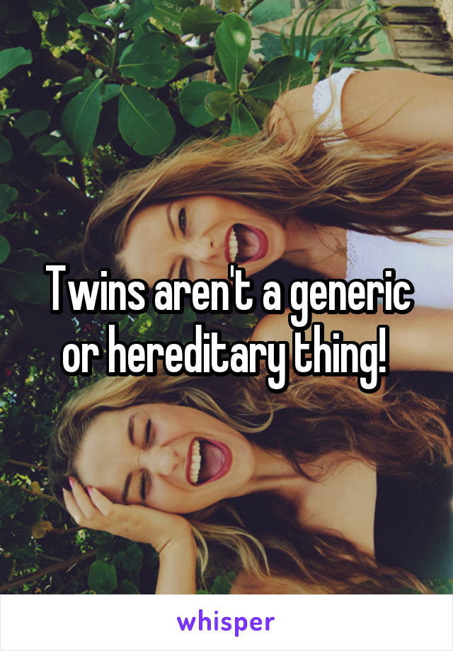 Twins aren't a generic or hereditary thing! 