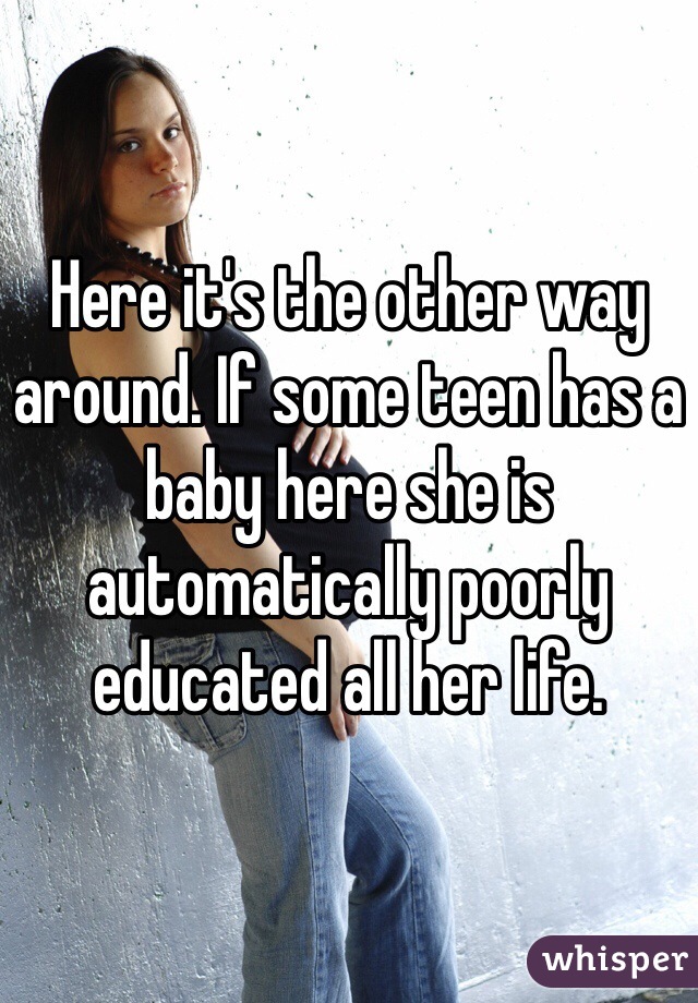 Here it's the other way around. If some teen has a baby here she is automatically poorly educated all her life. 