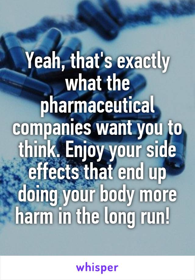 Yeah, that's exactly what the pharmaceutical companies want you to think. Enjoy your side effects that end up doing your body more harm in the long run!  