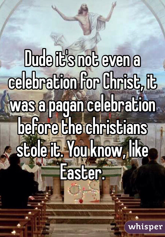 Dude it's not even a celebration for Christ, it was a pagan celebration before the christians stole it. You know, like Easter.