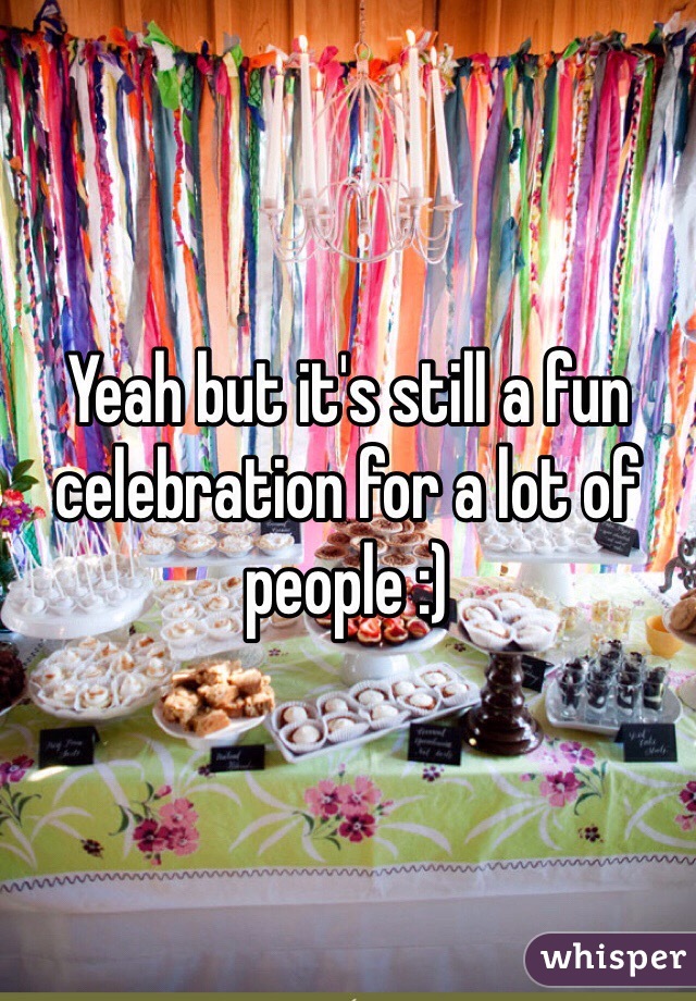Yeah but it's still a fun celebration for a lot of people :)