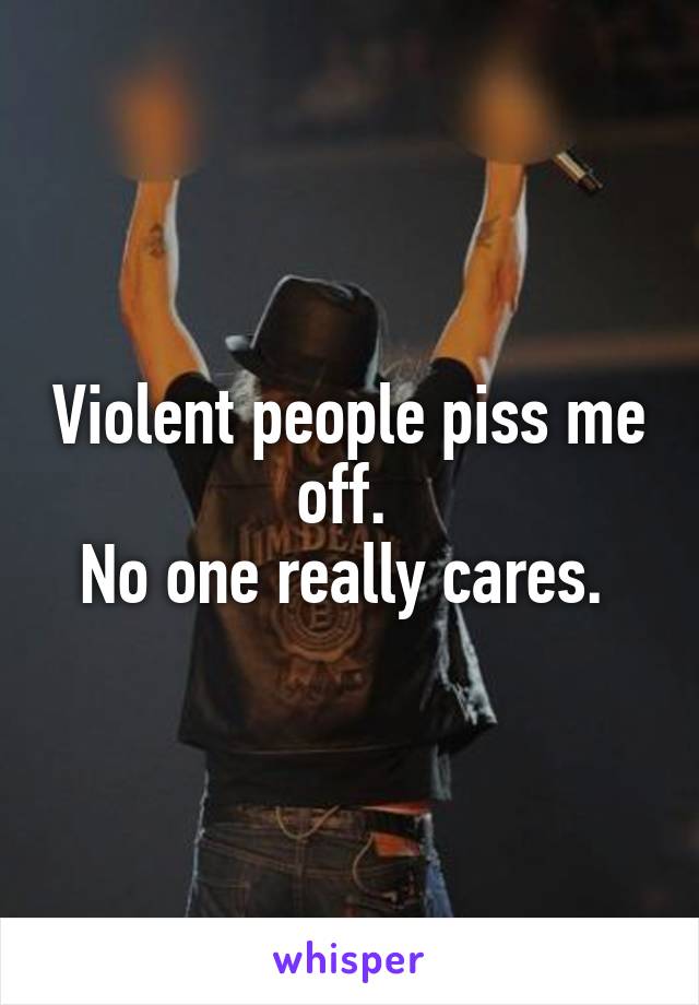 Violent people piss me off. 
No one really cares. 