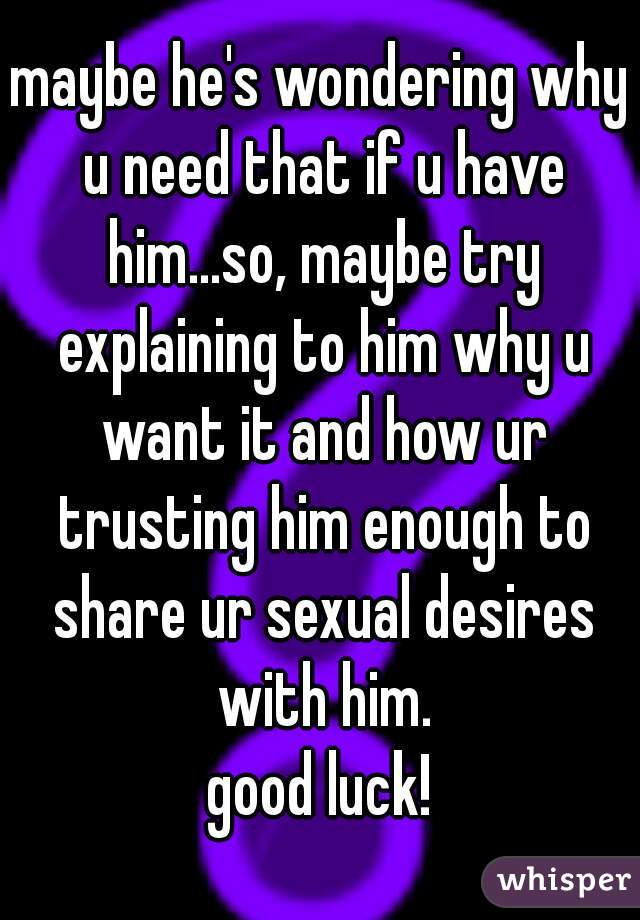 maybe he's wondering why u need that if u have him...so, maybe try explaining to him why u want it and how ur trusting him enough to share ur sexual desires with him.
good luck!