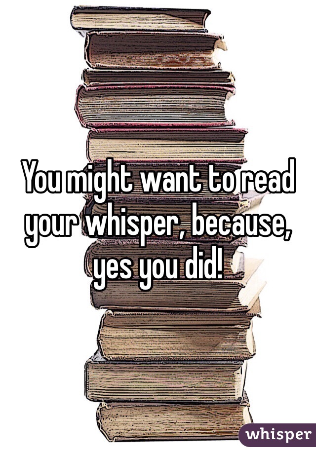 You might want to read your whisper, because, yes you did! 