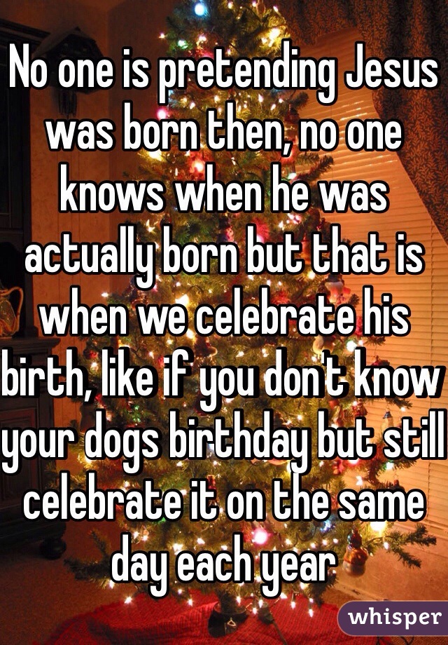 No one is pretending Jesus was born then, no one knows when he was actually born but that is when we celebrate his birth, like if you don't know your dogs birthday but still celebrate it on the same day each year