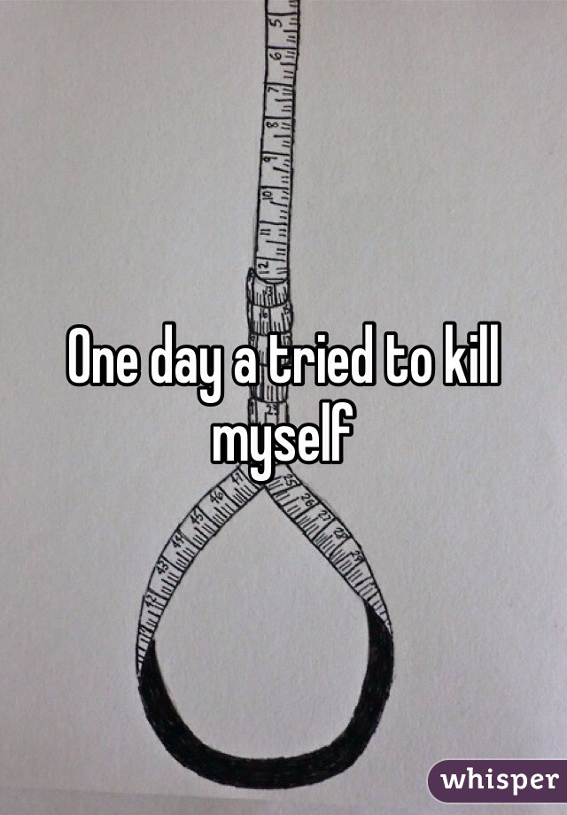 One day a tried to kill myself 