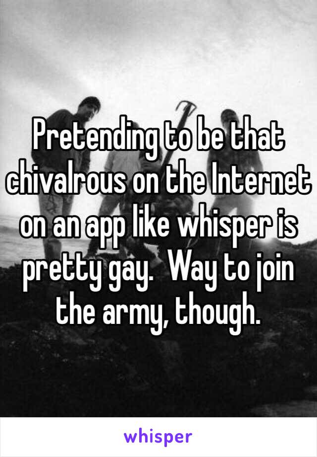 Pretending to be that chivalrous on the Internet on an app like whisper is pretty gay.  Way to join the army, though.