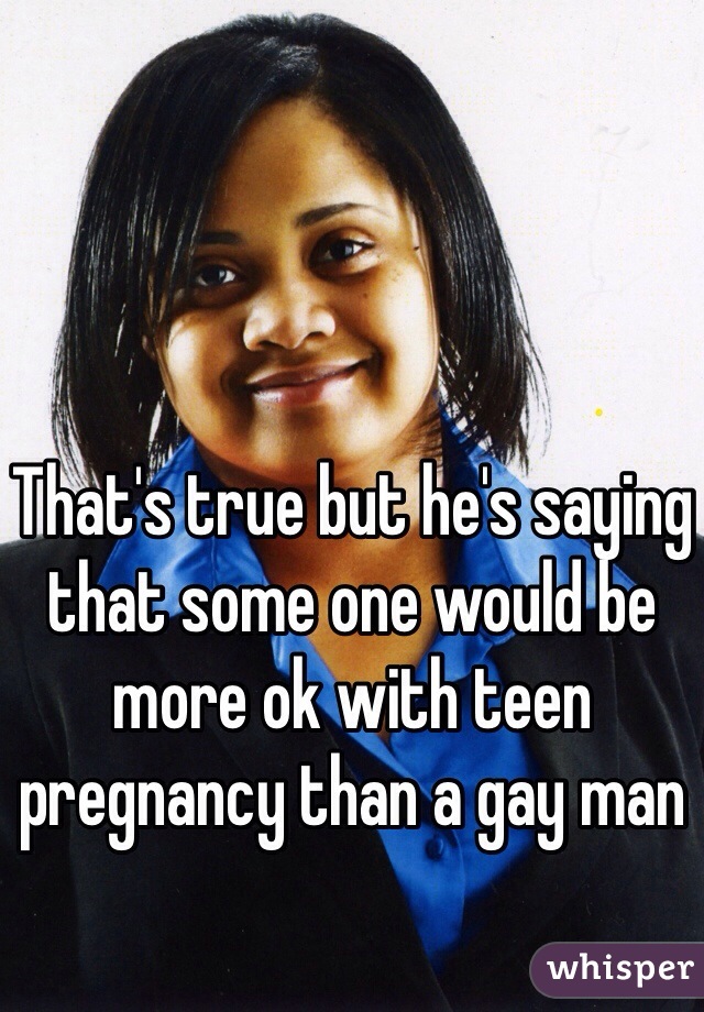 That's true but he's saying that some one would be more ok with teen pregnancy than a gay man 