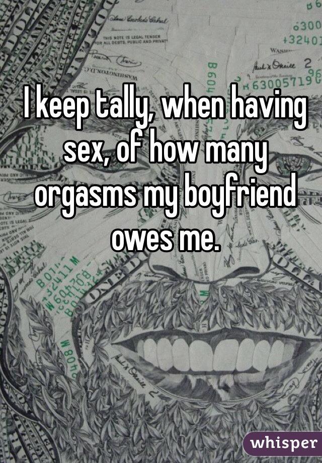 I keep tally, when having sex, of how many orgasms my boyfriend owes me.