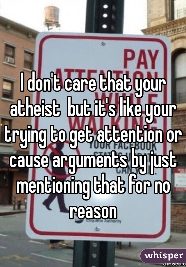 I don't care that your atheist  but it's like your trying to get attention or cause arguments by just mentioning that for no reason